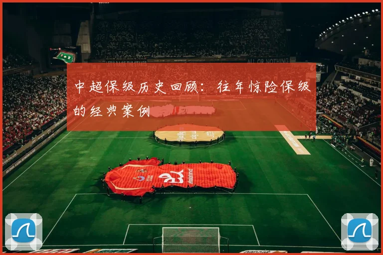 中超保级历史回顾：往年惊险保级的经典案例
