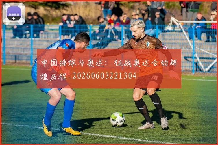 中国排球与奥运：征战奥运会的辉煌历程_20260603221304