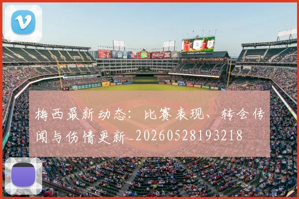梅西最新动态：比赛表现、转会传闻与伤情更新_20260528193218