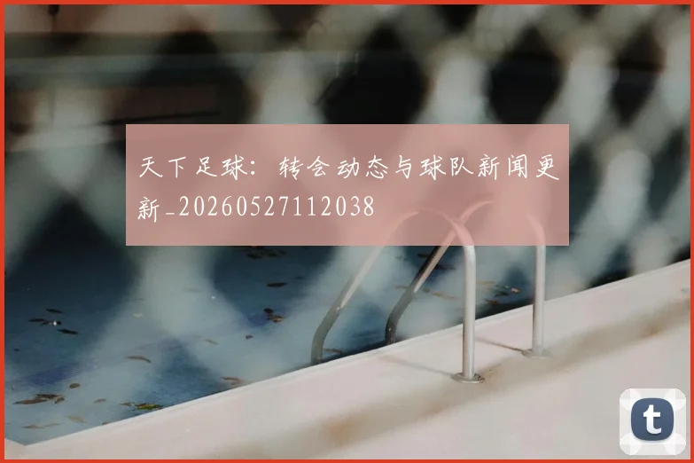 天下足球:转会动态与球队新闻更新_20260527112038