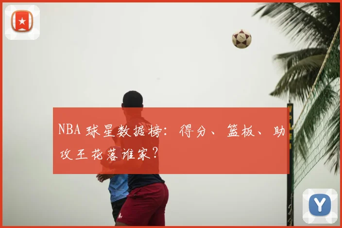 NBA 球星数据榜：得分、篮板、助攻王花落谁家？