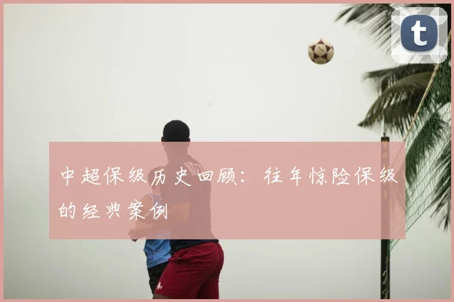 中超保级历史回顾:往年惊险保级的经典案例