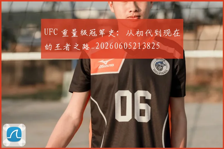 UFC 重量级冠军史：从初代到现在的王者之路_20260605213825