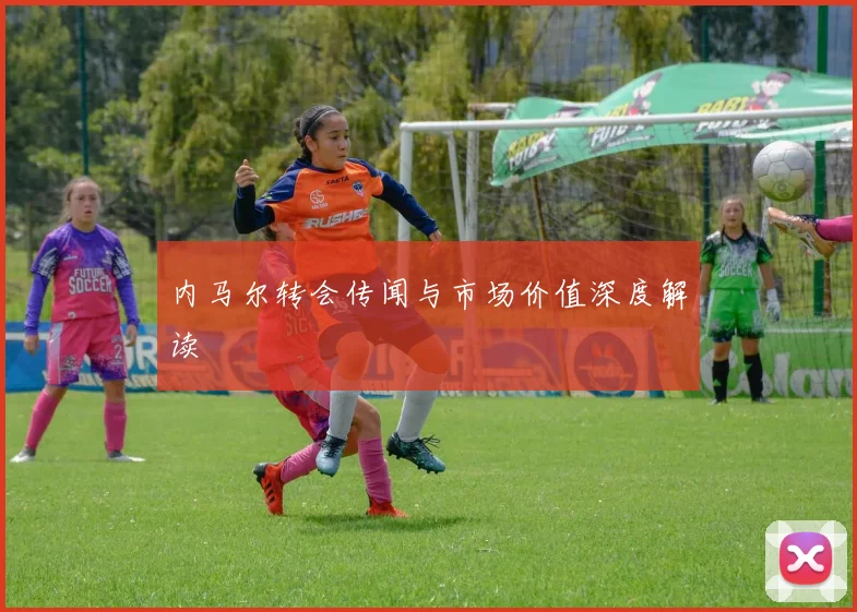 内马尔转会传闻与市场价值深度解读