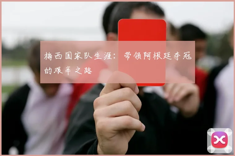 梅西国家队生涯：带领阿根廷夺冠的艰辛之路