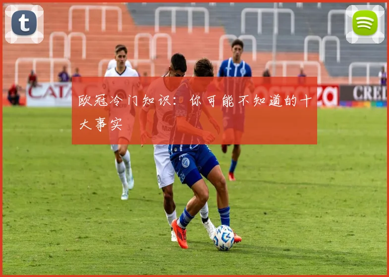 欧冠冷门知识:你可能不知道的十大事实