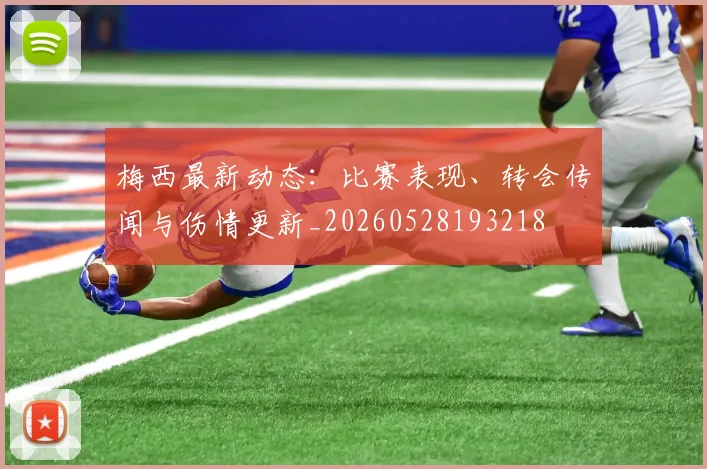 梅西最新动态:比赛表现、转会传闻与伤情更新_20260528193218