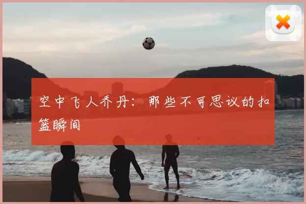 空中飞人乔丹:那些不可思议的扣篮瞬间