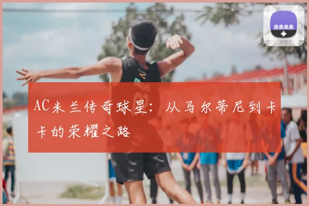 AC米兰传奇球星:从马尔蒂尼到卡卡的荣耀之路