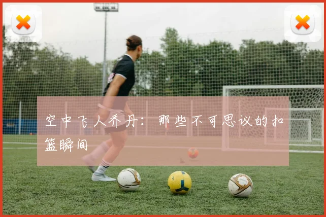 空中飞人乔丹：那些不可思议的扣篮瞬间