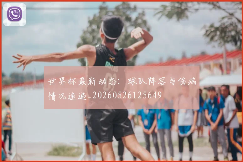 世界杯最新动态：球队阵容与伤病情况速递_20260526125649