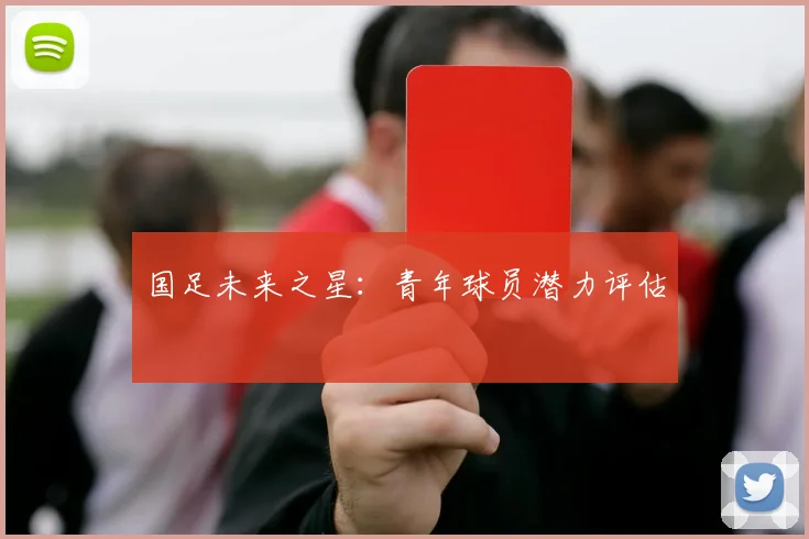 国足未来之星:青年球员潜力评估