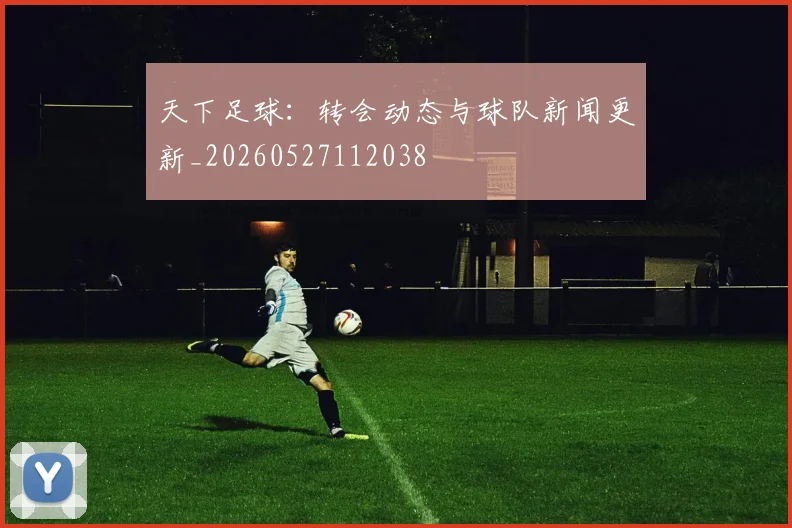 天下足球:转会动态与球队新闻更新_20260527112038