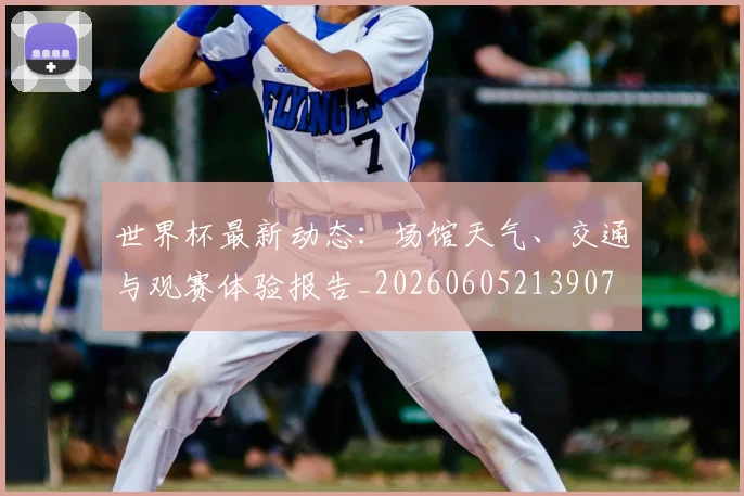世界杯最新动态:场馆天气、交通与观赛体验报告_20260605213907