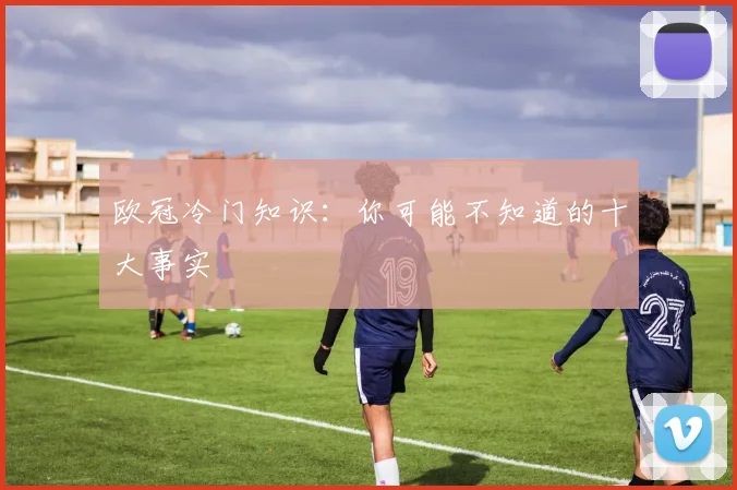 欧冠冷门知识:你可能不知道的十大事实