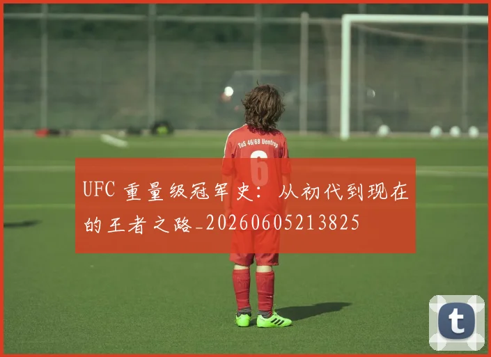 UFC 重量级冠军史：从初代到现在的王者之路_20260605213825