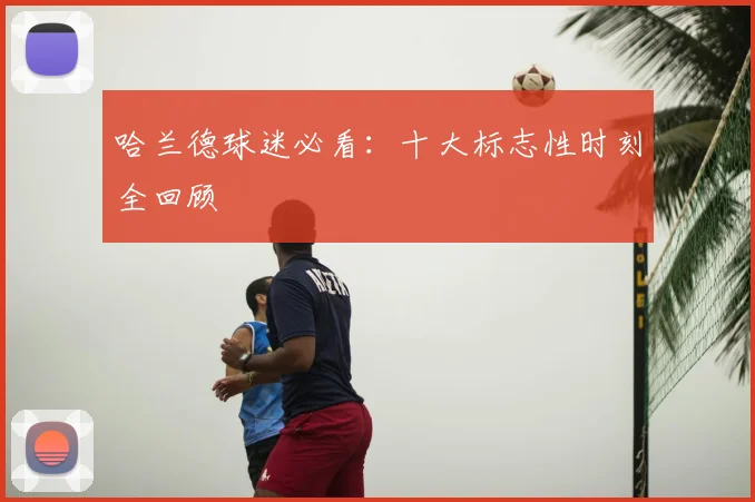 哈兰德球迷必看：十大标志性时刻全回顾