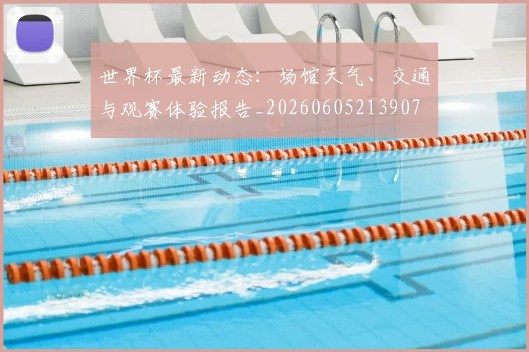 世界杯最新动态：场馆天气、交通与观赛体验报告_20260605213907