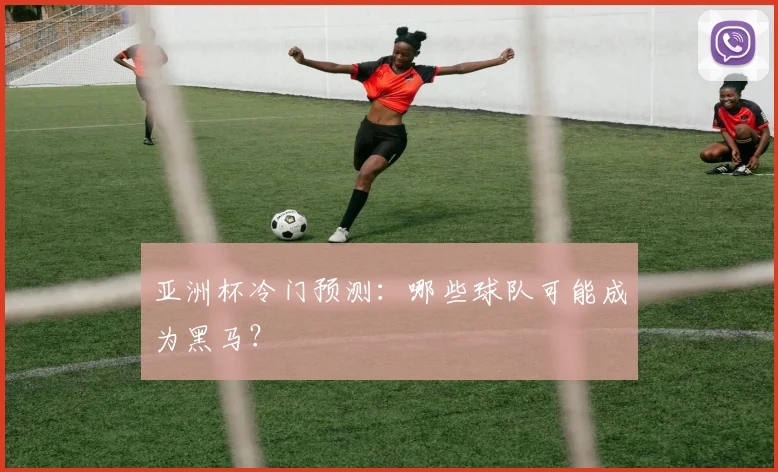亚洲杯冷门预测:哪些球队可能成为黑马?