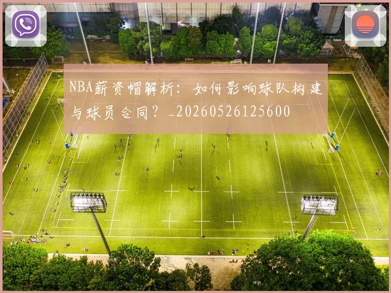 NBA薪资帽解析:如何影响球队构建与球员合同?_20260526125600