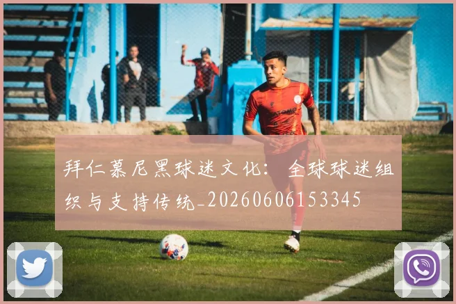 拜仁慕尼黑球迷文化：全球球迷组织与支持传统_20260606153345
