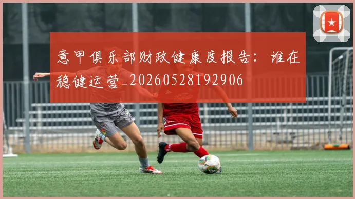 意甲俱乐部财政健康度报告:谁在稳健运营_20260528192906