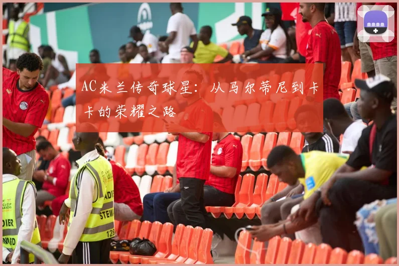 AC米兰传奇球星：从马尔蒂尼到卡卡的荣耀之路