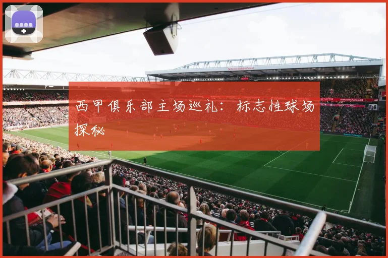 西甲俱乐部主场巡礼:标志性球场探秘