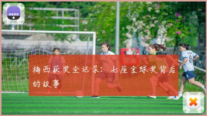 梅西获奖全记录：七座金球奖背后的故事