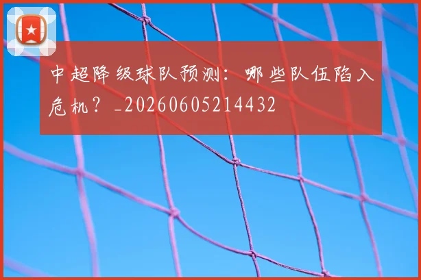 中超降级球队预测:哪些队伍陷入危机?_20260605214432