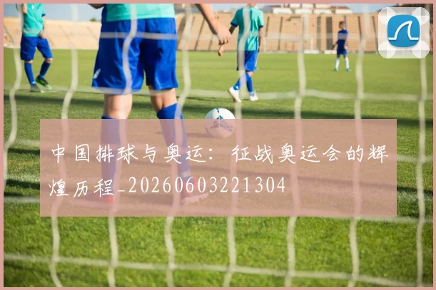 中国排球与奥运：征战奥运会的辉煌历程_20260603221304
