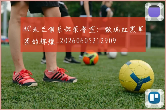 AC米兰俱乐部荣誉室:数说红黑军团的辉煌_20260605212909