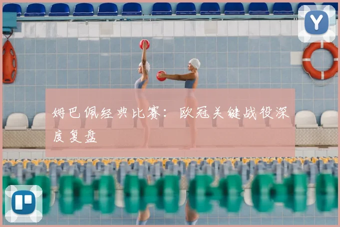 姆巴佩经典比赛:欧冠关键战役深度复盘