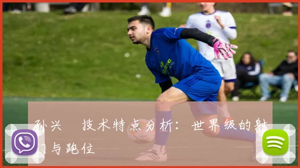 孙兴慜技术特点分析:世界级的射门与跑位