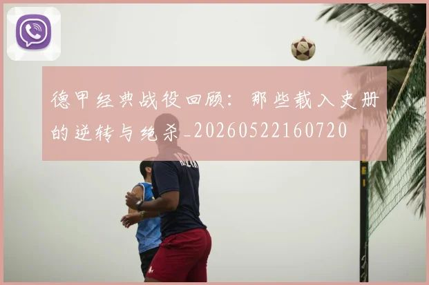 德甲经典战役回顾:那些载入史册的逆转与绝杀_20260522160720