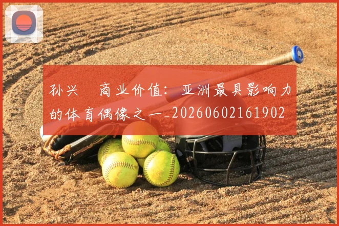 孙兴慜商业价值:亚洲最具影响力的体育偶像之一_20260602161902