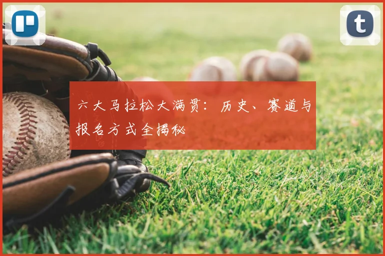 六大马拉松大满贯:历史、赛道与报名方式全揭秘