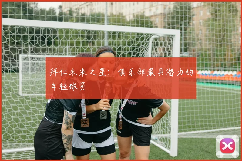 拜仁未来之星:俱乐部最具潜力的年轻球员