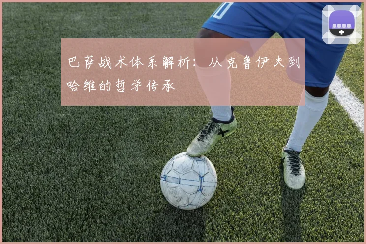 巴萨战术体系解析：从克鲁伊夫到哈维的哲学传承