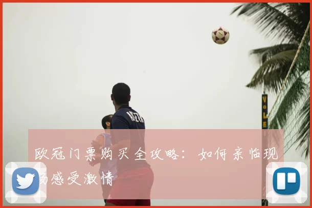 欧冠门票购买全攻略:如何亲临现场感受激情