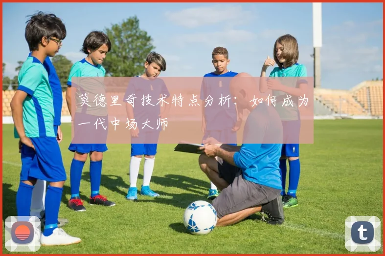 莫德里奇技术特点分析:如何成为一代中场大师