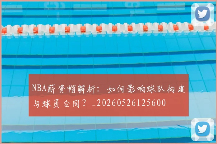 NBA薪资帽解析:如何影响球队构建与球员合同?_20260526125600
